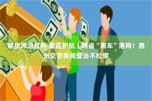 期货原油杠杆 雷霆护航｜跨省“黑车”落网！惠州交警夜间整治不松懈