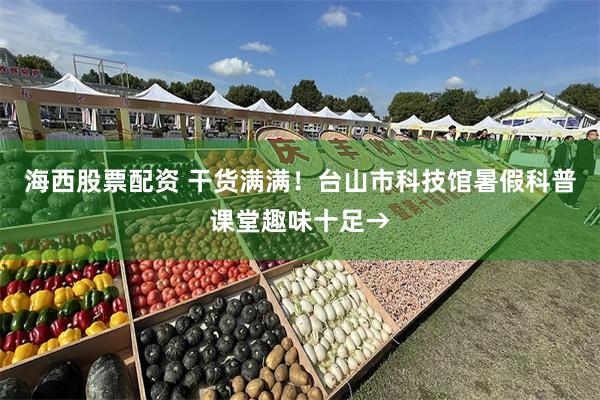 海西股票配资 干货满满！台山市科技馆暑假科普课堂趣味十足→
