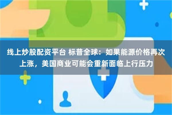 线上炒股配资平台 标普全球：如果能源价格再次上涨，美国商业可能会重新面临上行压力