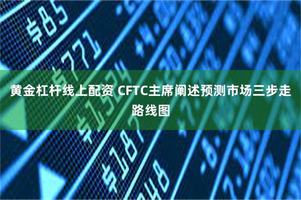 黄金杠杆线上配资 CFTC主席阐述预测市场三步走路线图