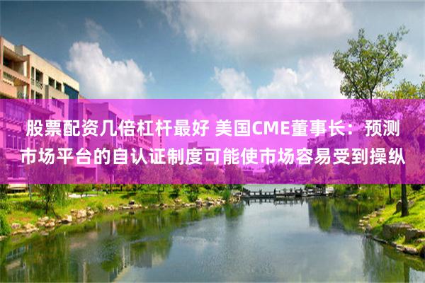 股票配资几倍杠杆最好 美国CME董事长：预测市场平台的自认证制度可能使市场容易受到操纵