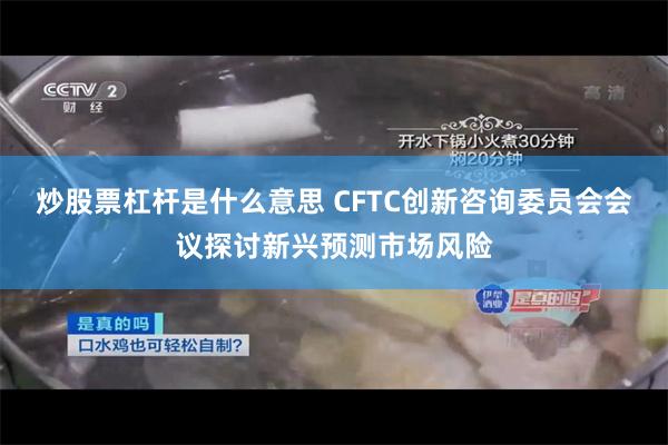 炒股票杠杆是什么意思 CFTC创新咨询委员会会议探讨新兴预测市场风险