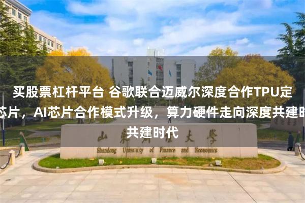 买股票杠杆平台 谷歌联合迈威尔深度合作TPU定制芯片，AI芯片合作模式升级，算力硬件走向深度共建时代