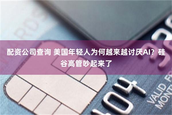 配资公司查询 美国年轻人为何越来越讨厌AI？硅谷高管吵起来了