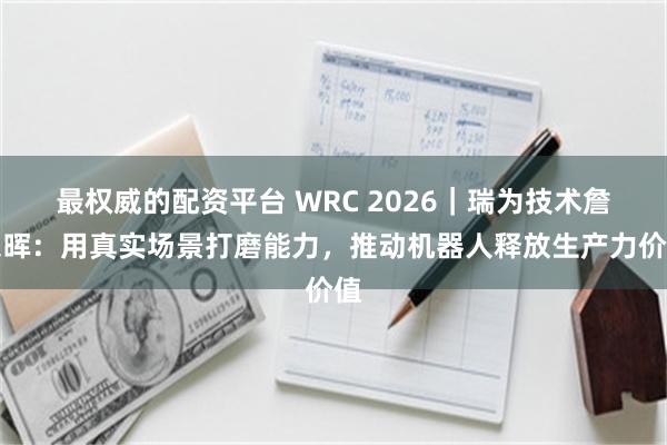 最权威的配资平台 WRC 2026｜瑞为技术詹东晖：用真实场景打磨能力，推动机器人释放生产力价值