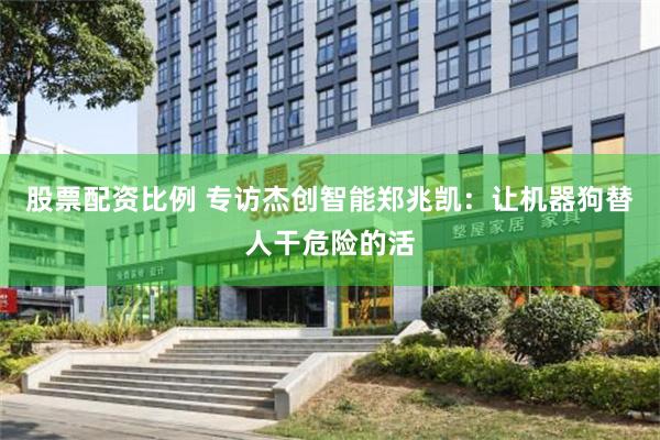 股票配资比例 专访杰创智能郑兆凯：让机器狗替人干危险的活