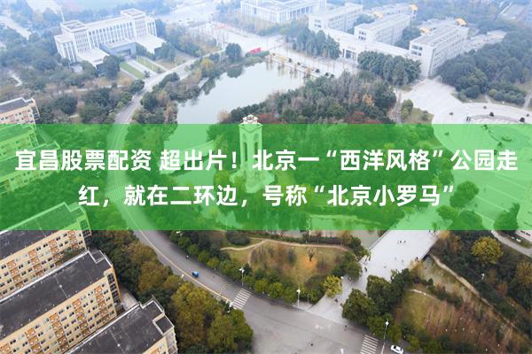 宜昌股票配资 超出片！北京一“西洋风格”公园走红，就在二环边，号称“北京小罗马”