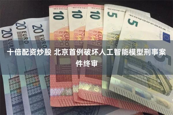 十倍配资炒股 北京首例破坏人工智能模型刑事案件终审