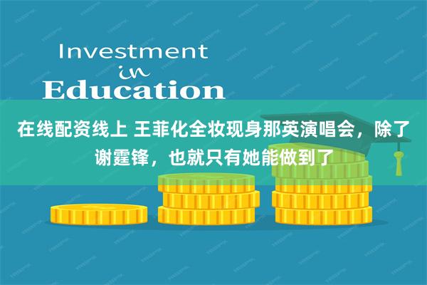 在线配资线上 王菲化全妆现身那英演唱会，除了谢霆锋，也就只有她能做到了