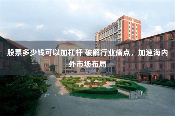股票多少钱可以加杠杆 破解行业痛点，加速海内外市场布局