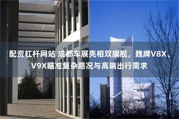 配资杠杆网站 成都车展亮相双旗舰，魏牌V8X、V9X瞄准复杂路况与高端出行需求