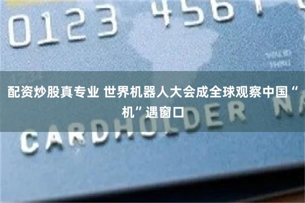 配资炒股真专业 世界机器人大会成全球观察中国“机”遇窗口