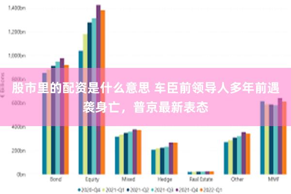 股市里的配资是什么意思 车臣前领导人多年前遇袭身亡，普京最新表态