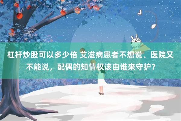 杠杆炒股可以多少倍 艾滋病患者不想说、医院又不能说，配偶的知情权该由谁来守护？