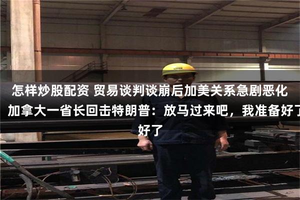 怎样炒股配资 贸易谈判谈崩后加美关系急剧恶化！加拿大一省长回击特朗普：放马过来吧，我准备好了
