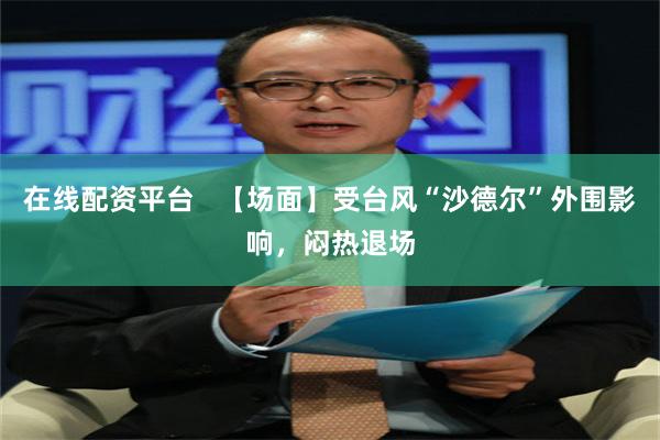 在线配资平台   【场面】受台风“沙德尔”外围影响，闷热退场