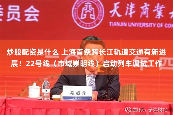 炒股配资是什么 上海首条跨长江轨道交通有新进展！22号线（市域崇明线）启动列车调试工作