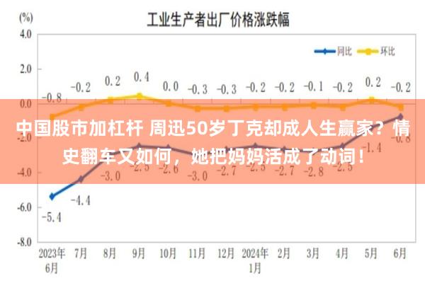 中国股市加杠杆 周迅50岁丁克却成人生赢家？情史翻车又如何，她把妈妈活成了动词！