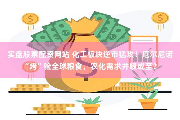 实盘股票配资网站 化工板块逆市猛攻！厄尔尼诺“烤”验全球粮食，农化需求井喷或至？