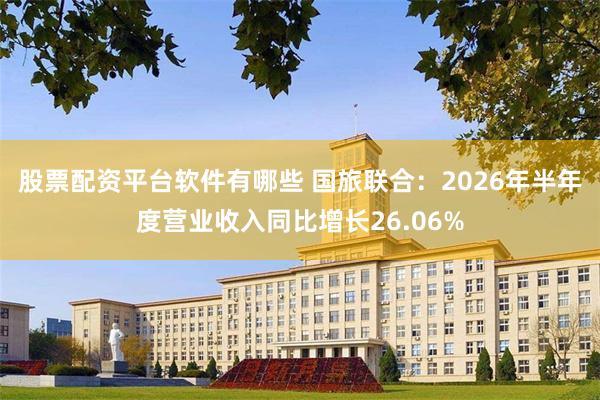 股票配资平台软件有哪些 国旅联合：2026年半年度营业收入同比增长26.06%