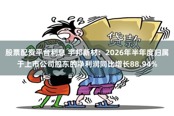 股票配资平台利息 宇邦新材：2026年半年度归属于上市公司股东的净利润同比增长88.94%