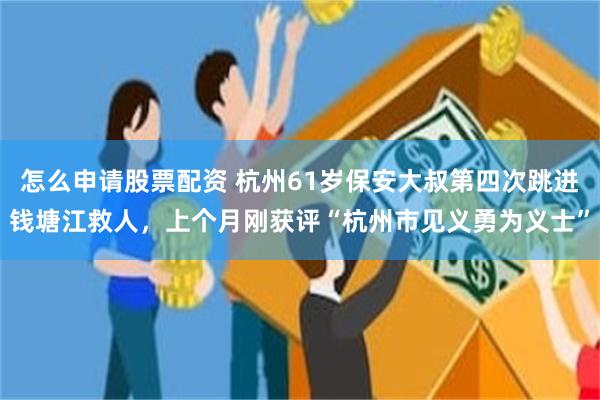 怎么申请股票配资 杭州61岁保安大叔第四次跳进钱塘江救人，上个月刚获评“杭州市见义勇为义士”