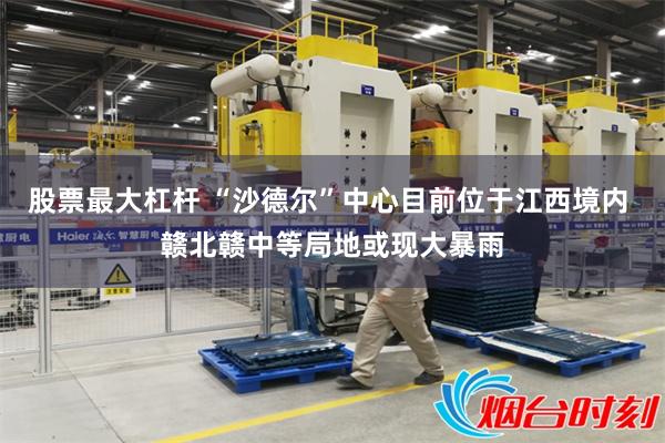 股票最大杠杆 “沙德尔”中心目前位于江西境内 赣北赣中等局地或现大暴雨