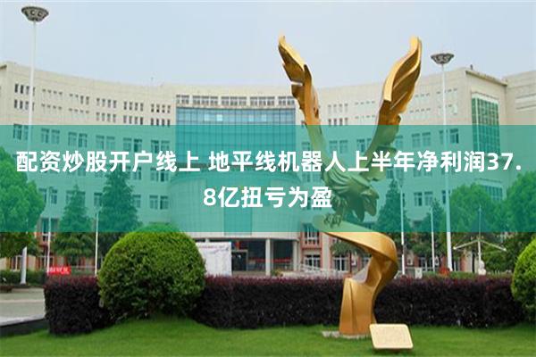 配资炒股开户线上 地平线机器人上半年净利润37.8亿扭亏为盈