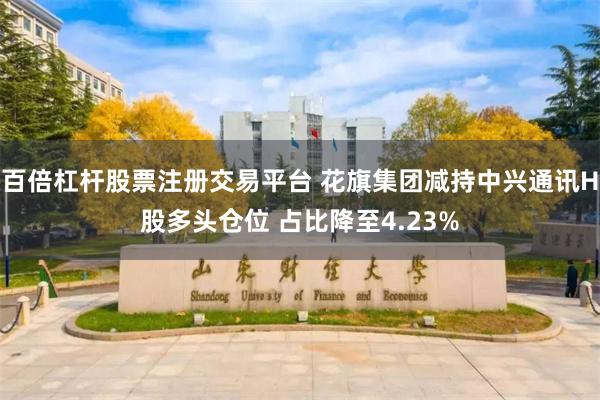 百倍杠杆股票注册交易平台 花旗集团减持中兴通讯H股多头仓位 占比降至4.23%