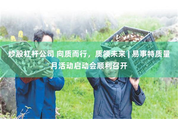 炒股杠杆公司 向质而行，质领未来 | 易事特质量月活动启动会顺利召开