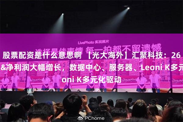 股票配资是什么意思啊 【光大海外】汇聚科技：26H1收入&净利润大幅增长，数据中心、服务器、Leoni K多元化驱动