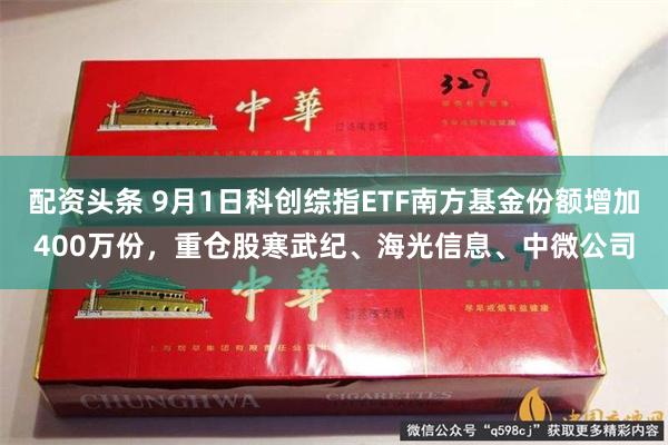配资头条 9月1日科创综指ETF南方基金份额增加400万份，重仓股寒武纪、海光信息、中微公司