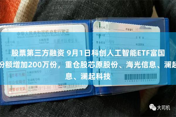 股票第三方融资 9月1日科创人工智能ETF富国基金份额增加200万份，重仓股芯原股份、海光信息、澜起科技