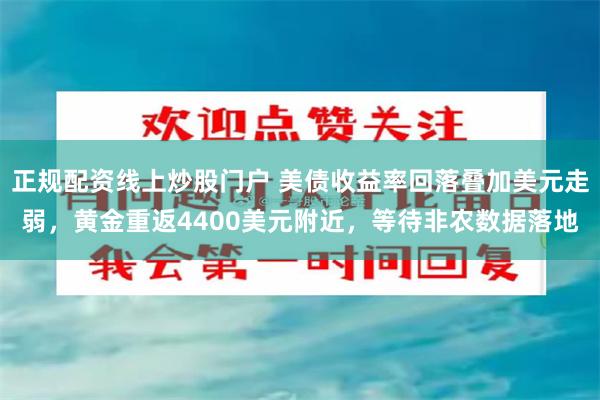 正规配资线上炒股门户 美债收益率回落叠加美元走弱，黄金重返4400美元附近，等待非农数据落地
