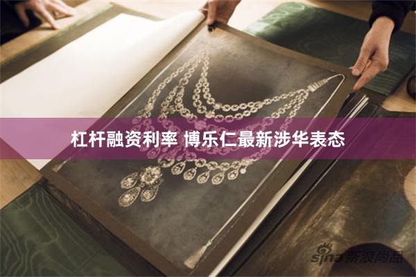 杠杆融资利率 博乐仁最新涉华表态