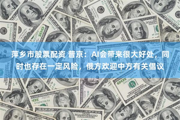 萍乡市股票配资 普京：AI会带来很大好处，同时也存在一定风险，俄方欢迎中方有关倡议