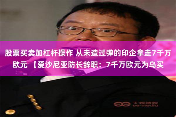 股票买卖加杠杆操作 从未造过弹的印企拿走7千万欧元 【爱沙尼亚防长辞职：7千万欧元为乌买