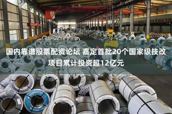 国内靠谱股票配资论坛 嘉定首批20个国家级技改项目累计投资超12亿元