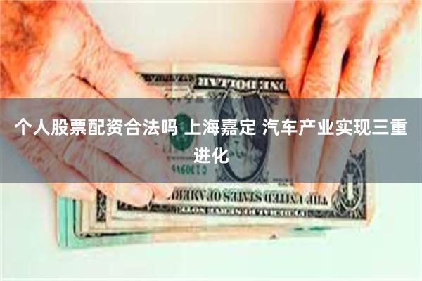 个人股票配资合法吗 上海嘉定 汽车产业实现三重进化