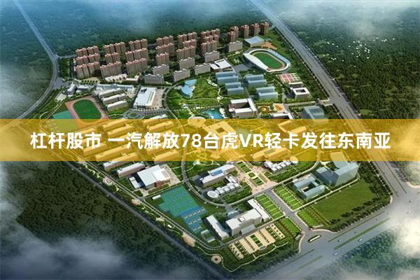 杠杆股市 一汽解放78台虎VR轻卡发往东南亚