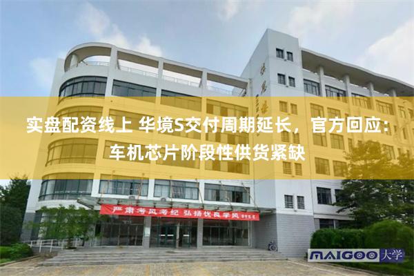 实盘配资线上 华境S交付周期延长，官方回应：车机芯片阶段性供货紧缺