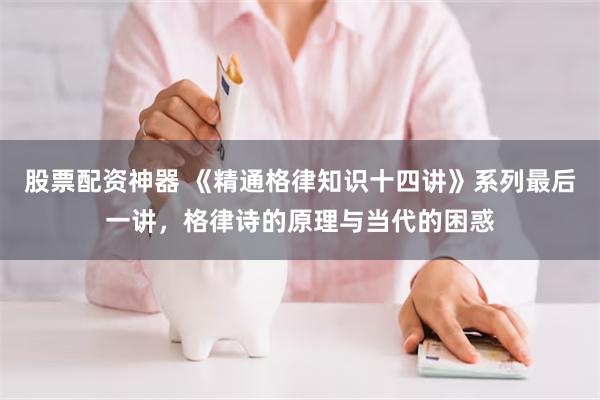 股票配资神器 《精通格律知识十四讲》系列最后一讲，格律诗的原理与当代的困惑