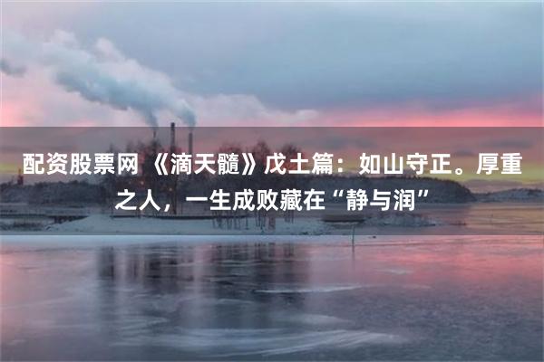配资股票网 《滴天髓》戊土篇:如山守正。厚重之人,一生成败藏在“静与润”