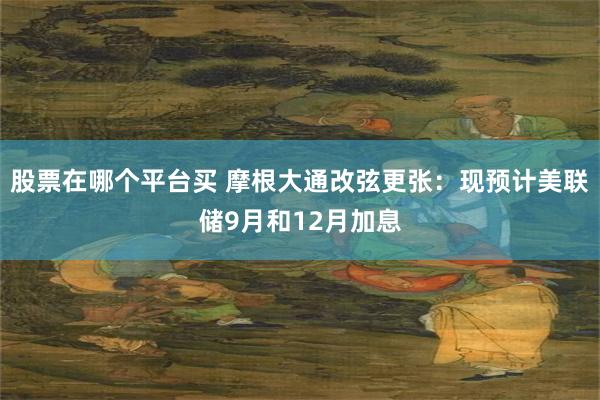 股票在哪个平台买 摩根大通改弦更张：现预计美联储9月和12月加息