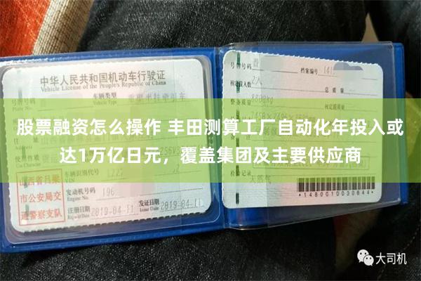 股票融资怎么操作 丰田测算工厂自动化年投入或达1万亿日元，覆盖集团及主要供应商