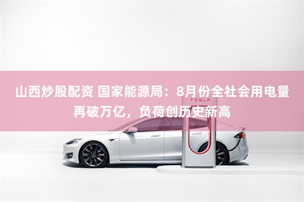 山西炒股配资 国家能源局:8月份全社会用电量再破万亿,负荷创历史新高