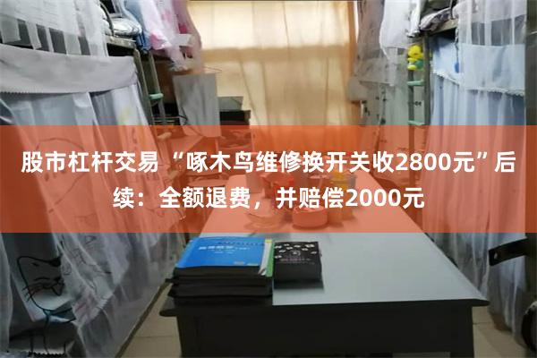 股市杠杆交易 “啄木鸟维修换开关收2800元”后续：全额退费，并赔偿2000元