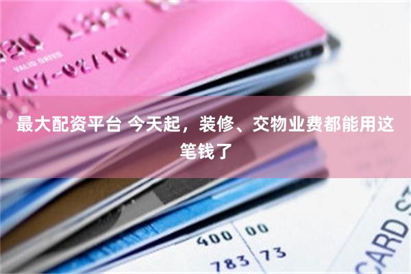 最大配资平台 今天起，装修、交物业费都能用这笔钱了