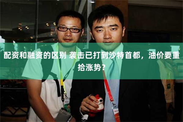 配资和融资的区别 袭击已打到沙特首都，油价要重拾涨势？