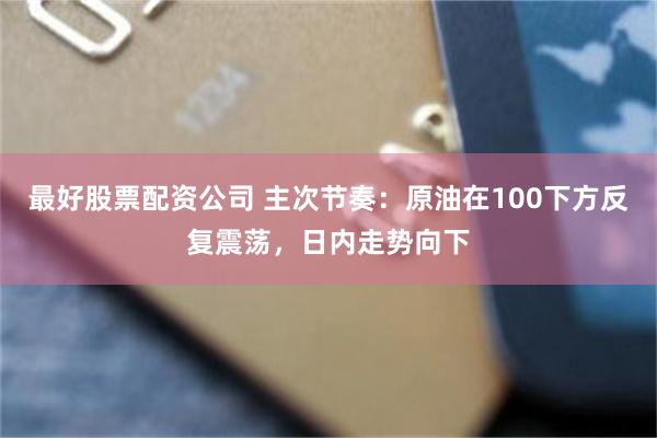 最好股票配资公司 主次节奏：原油在100下方反复震荡，日内走势向下
